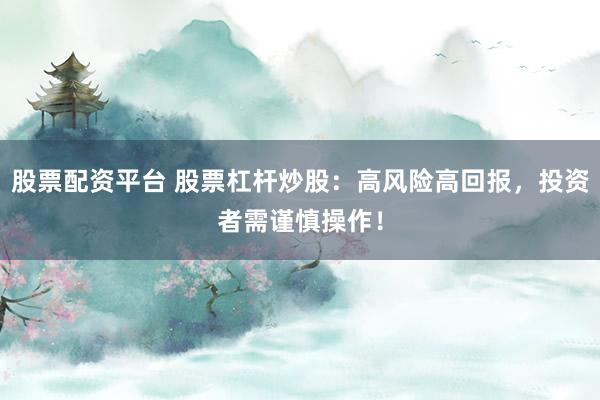 股票配资平台 股票杠杆炒股：高风险高回报，投资者需谨慎操作！