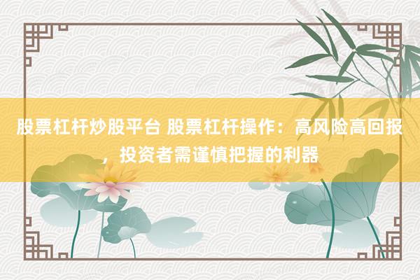 股票杠杆炒股平台 股票杠杆操作：高风险高回报，投资者需谨慎把握的利器