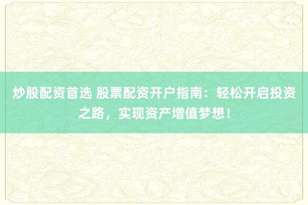 炒股配资首选 股票配资开户指南：轻松开启投资之路，实现资产增值梦想！
