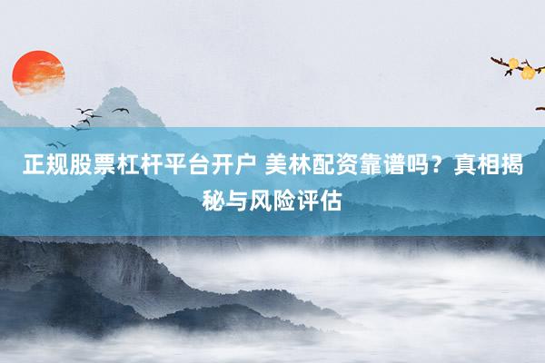 正规股票杠杆平台开户 美林配资靠谱吗？真相揭秘与风险评估