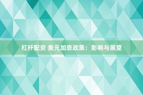 杠杆配资 美元加息政策：影响与展望