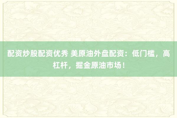 配资炒股配资优秀 美原油外盘配资：低门槛，高杠杆，掘金原油市场！