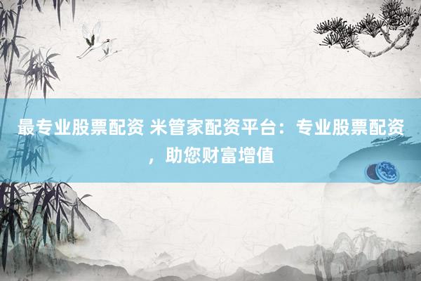 最专业股票配资 米管家配资平台：专业股票配资，助您财富增值