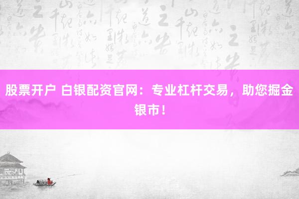 股票开户 白银配资官网：专业杠杆交易，助您掘金银市！