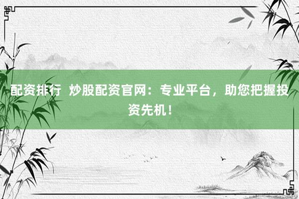 配资排行  炒股配资官网：专业平台，助您把握投资先机！