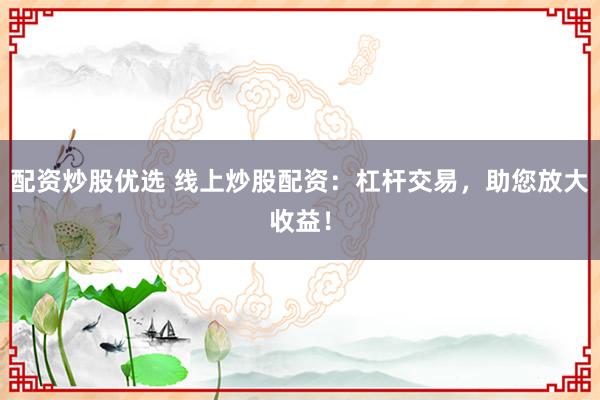 配资炒股优选 线上炒股配资：杠杆交易，助您放大收益！