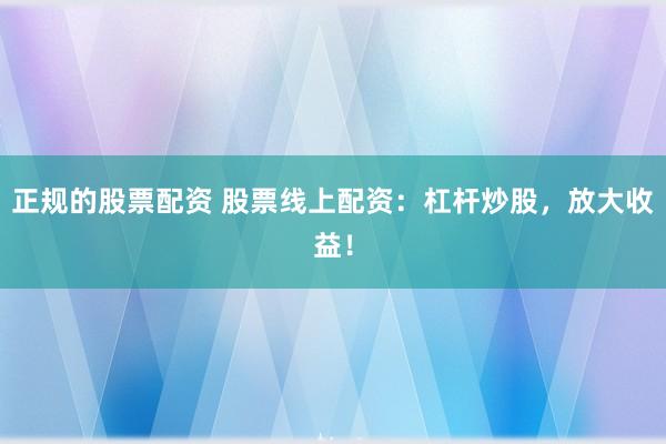 正规的股票配资 股票线上配资：杠杆炒股，放大收益！