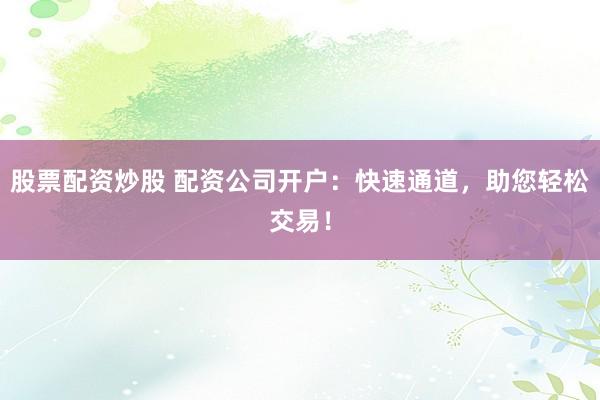 股票配资炒股 配资公司开户：快速通道，助您轻松交易！