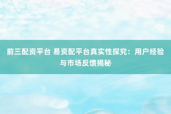 前三配资平台 易资配平台真实性探究：用户经验与市场反馈揭秘