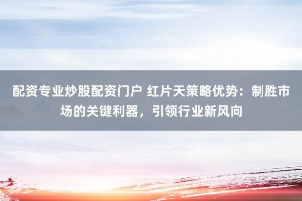 配资专业炒股配资门户 红片天策略优势：制胜市场的关键利器，引领行业新风向