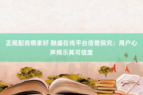 正规配资哪家好 融盛在线平台信誉探究：用户心声揭示其可信度