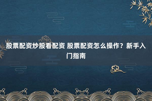 股票配资炒股看配资 股票配资怎么操作？新手入门指南