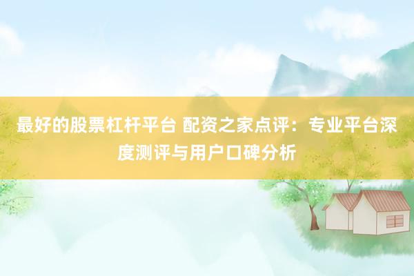 最好的股票杠杆平台 配资之家点评：专业平台深度测评与用户口碑分析