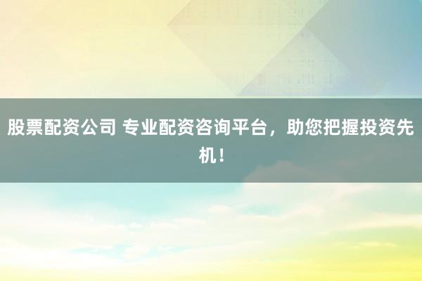 股票配资公司 专业配资咨询平台，助您把握投资先机！