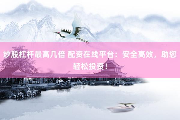 炒股杠杆最高几倍 配资在线平台：安全高效，助您轻松投资！