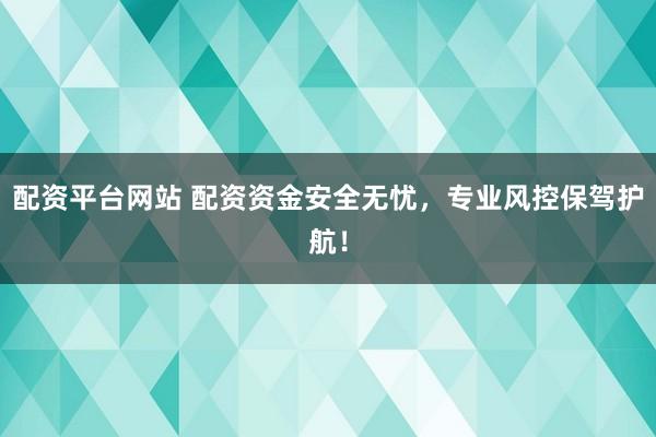 配资平台网站 配资资金安全无忧，专业风控保驾护航！