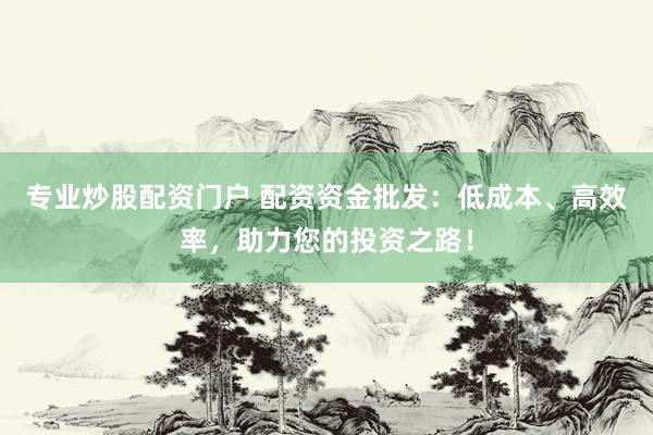 专业炒股配资门户 配资资金批发：低成本、高效率，助力您的投资之路！