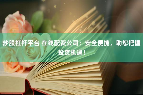 炒股杠杆平台 在线配资公司：安全便捷，助您把握投资机遇！