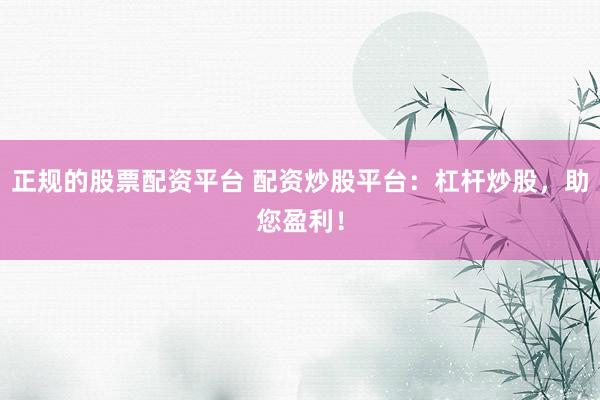 正规的股票配资平台 配资炒股平台：杠杆炒股，助您盈利！
