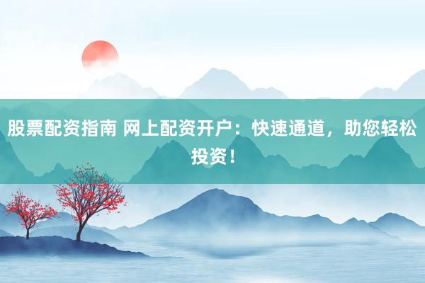 股票配资指南 网上配资开户：快速通道，助您轻松投资！