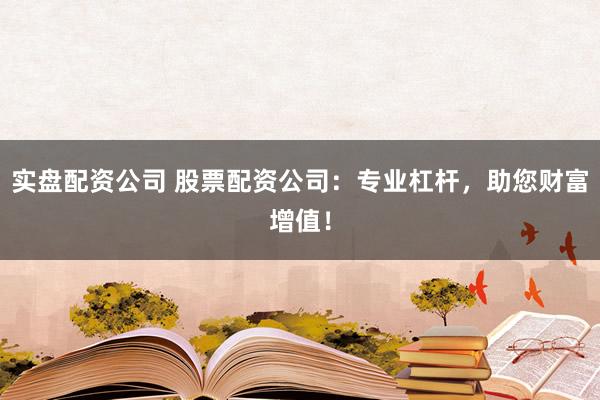 实盘配资公司 股票配资公司：专业杠杆，助您财富增值！