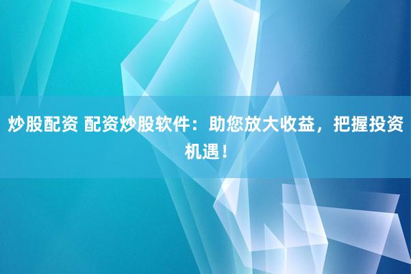 炒股配资 配资炒股软件：助您放大收益，把握投资机遇！
