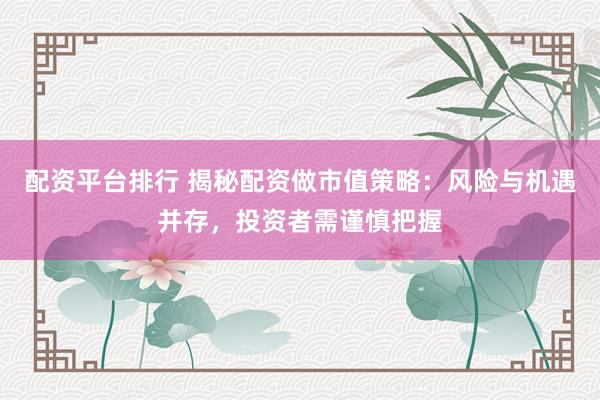 配资平台排行 揭秘配资做市值策略：风险与机遇并存，投资者需谨慎把握
