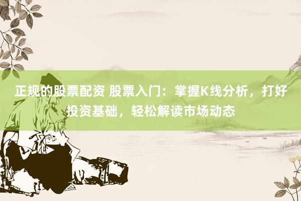 正规的股票配资 股票入门：掌握K线分析，打好投资基础，轻松解读市场动态