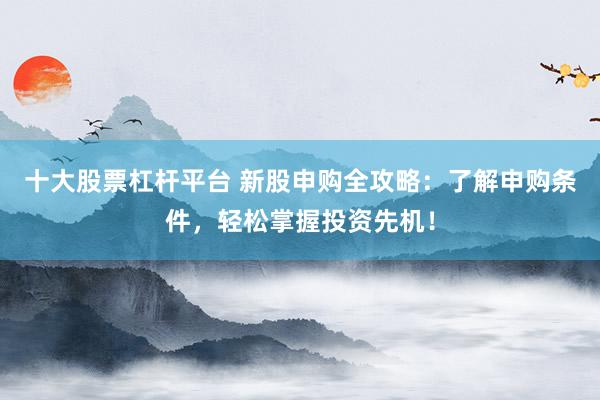 十大股票杠杆平台 新股申购全攻略：了解申购条件，轻松掌握投资先机！