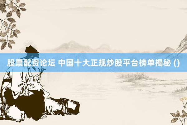 股票配资论坛 中国十大正规炒股平台榜单揭秘 ()