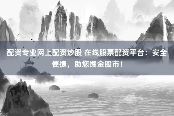 配资专业网上配资炒股 在线股票配资平台：安全便捷，助您掘金股市！