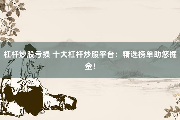杠杆炒股亏损 十大杠杆炒股平台：精选榜单助您掘金！
