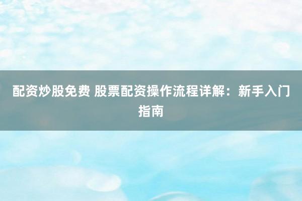 配资炒股免费 股票配资操作流程详解：新手入门指南