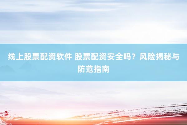 线上股票配资软件 股票配资安全吗？风险揭秘与防范指南