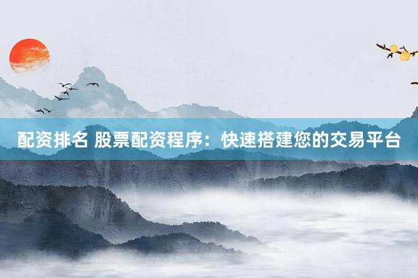 配资排名 股票配资程序：快速搭建您的交易平台