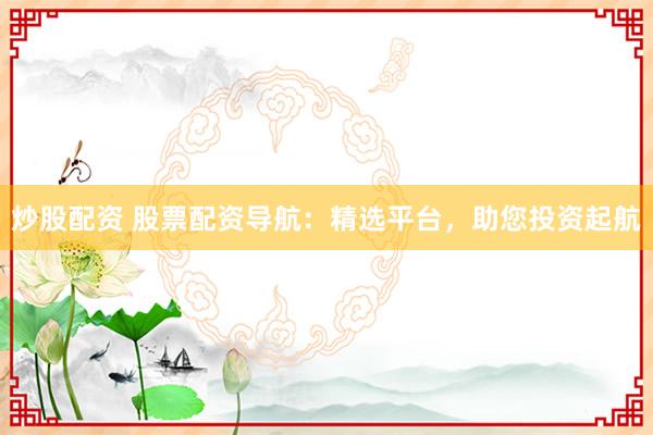 炒股配资 股票配资导航：精选平台，助您投资起航