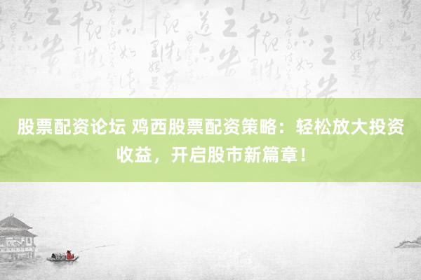 股票配资论坛 鸡西股票配资策略：轻松放大投资收益，开启股市新篇章！