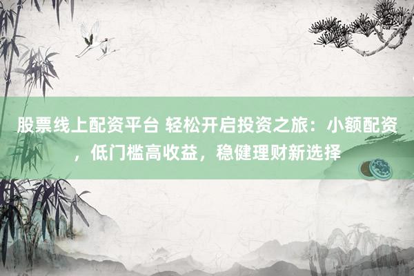 股票线上配资平台 轻松开启投资之旅：小额配资，低门槛高收益，稳健理财新选择