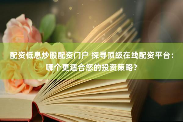 配资低息炒股配资门户 探寻顶级在线配资平台：哪个更适合您的投资策略？