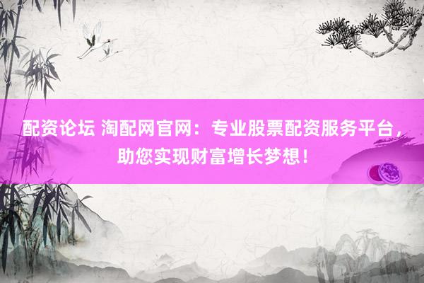 配资论坛 淘配网官网：专业股票配资服务平台，助您实现财富增长梦想！