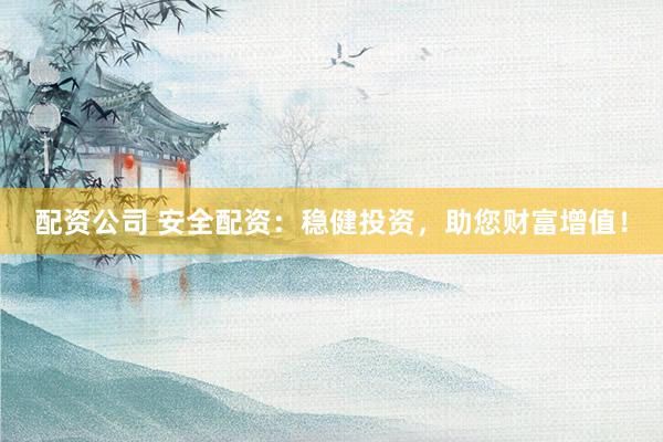 配资公司 安全配资：稳健投资，助您财富增值！