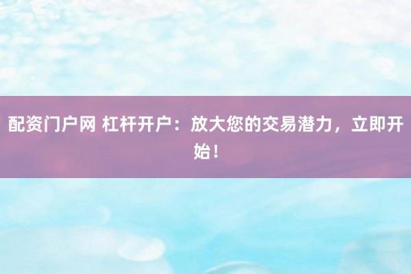 配资门户网 杠杆开户：放大您的交易潜力，立即开始！