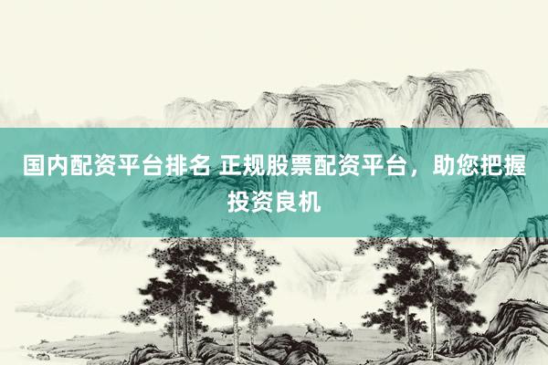 国内配资平台排名 正规股票配资平台，助您把握投资良机