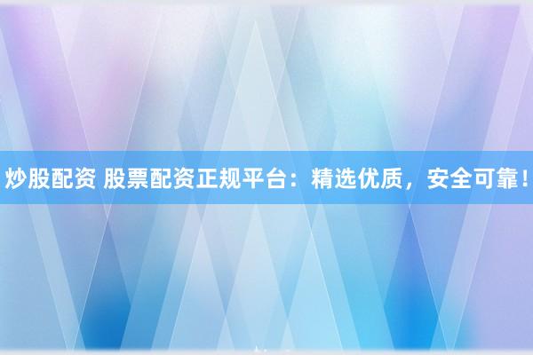 炒股配资 股票配资正规平台：精选优质，安全可靠！