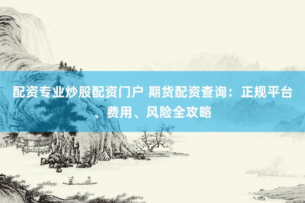 配资专业炒股配资门户 期货配资查询：正规平台、费用、风险全攻略