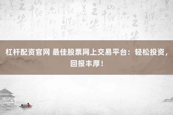 杠杆配资官网 最佳股票网上交易平台：轻松投资，回报丰厚！