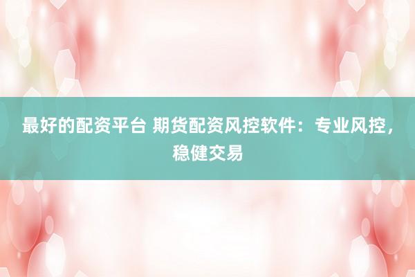 最好的配资平台 期货配资风控软件：专业风控，稳健交易