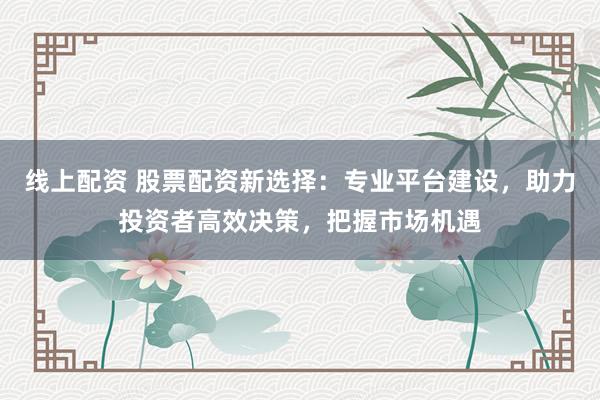 线上配资 股票配资新选择：专业平台建设，助力投资者高效决策，把握市场机遇