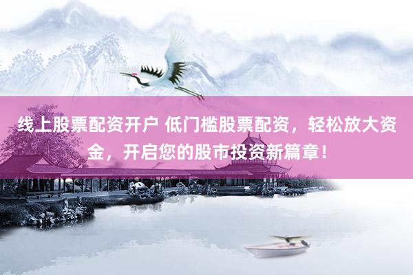 线上股票配资开户 低门槛股票配资，轻松放大资金，开启您的股市投资新篇章！