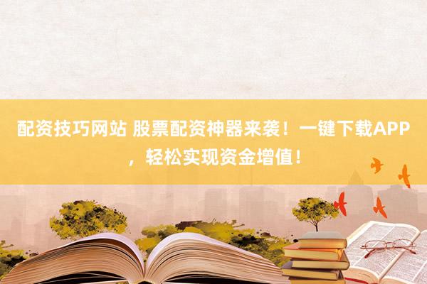 配资技巧网站 股票配资神器来袭！一键下载APP，轻松实现资金增值！